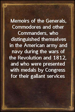 Memoirs of the Generals, Commodores and other Commanders, who distinguished themselves in the American army and navy during the wars of the Revolution and 1812, and who were presented with medals by C