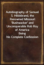 Autobiography of Samuel S. Hildebrand, the Renowned Missouri 'Bushwacker' and Unconquerable Rob Roy of AmericaBeing his Complete Confession