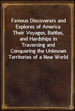 Famous Discoverers and Explores of AmericaTheir Voyages, Battles, and Hardships in Traversing and Conquering the Unknown Territories of a New World