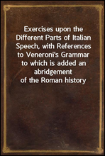 Exercises upon the Different Parts of Italian Speech, with References to Veneroni's Grammarto which is added an abridgement of the Roman history