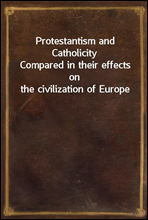 Protestantism and CatholicityCompared in their effects on the civilization of Europe