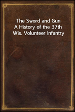 The Sword and GunA History of the 37th Wis. Volunteer Infantry