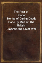 The Post of HonourStories of Daring Deeds Done By Men of The British Empirein the Great War