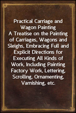 Practical Carriage and Wagon PaintingA Treatise on the Painting of Carriages, Wagons and Sleighs, Embracing Full and Explicit Directions for Executing All Kinds of Work, Including Painting Factory Wo