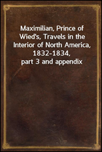 Maximilian, Prince of Wied`s, Travels in the Interior of North America, 1832-1834, part 3 and appendix