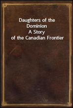 Daughters of the DominionA Story of the Canadian Frontier