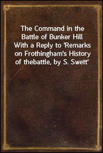 The Command in the Battle of Bunker HillWith a Reply to `Remarks on Frothingham`s History of thebattle, by S. Swett`