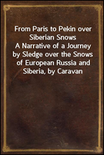 From Paris to Pekin over Siberian SnowsA Narrative of a Journey by Sledge over the Snows of European Russia and Siberia, by Caravan Through Mongolia, Across the Gobi Desert and the Great Wall, and by