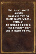 The Life of General GaribaldiTranslated from his private papers; with the history ofhis splendid exploits in Rome, Lombardy, Sicily and to thepresent time.
