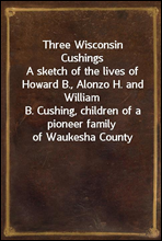 Three Wisconsin CushingsA sketch of the lives of Howard B., Alonzo H. and WilliamB. Cushing, children of a pioneer family of Waukesha County