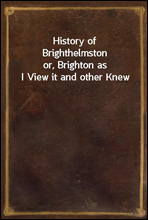 History of Brighthelmstonor, Brighton as I View it and other Knew