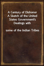 A Century of DishonorA Sketch of the United States Government`s Dealings withsome of the Indian Tribes