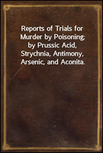 Reports of Trials for Murder by Poisoning;by Prussic Acid, Strychnia, Antimony, Arsenic, and Aconita.