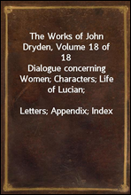 The Works of John Dryden, Volume 18 of 18Dialogue concerning Women; Characters; Life of Lucian;Letters; Appendix; Index
