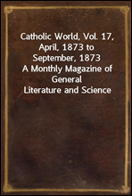 Catholic World, Vol. 17, April, 1873 to September, 1873A Monthly Magazine of General Literature and Science