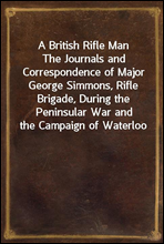 A British Rifle ManThe Journals and Correspondence of Major George Simmons, Rifle Brigade, During the Peninsular War and the Campaign of Waterloo