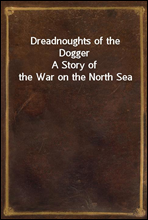 Dreadnoughts of the DoggerA Story of the War on the North Sea