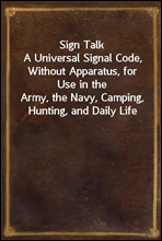 Sign TalkA Universal Signal Code, Without Apparatus, for Use in theArmy, the Navy, Camping, Hunting, and Daily Life