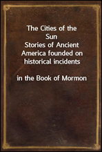 The Cities of the SunStories of Ancient America founded on historical incidentsin the Book of Mormon