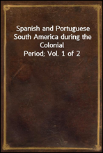 Spanish and Portuguese South America during the Colonial Period; Vol. 1 of 2