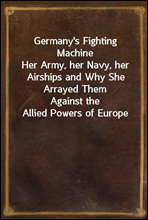 Germany's Fighting MachineHer Army, her Navy, her Airships and Why She Arrayed ThemAgainst the Allied Powers of Europe