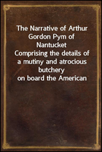 The Narrative of Arthur Gordon Pym of NantucketComprising the details of a mutiny and atrocious butcheryon board the American brig Grampus, on her way to the southseas, in the month of June, 1827.