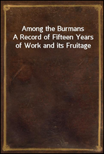 Among the BurmansA Record of Fifteen Years of Work and its Fruitage