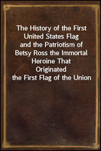 The History of the First United States Flagand the Patriotism of Betsy Ross the Immortal Heroine ThatOriginated the First Flag of the Union