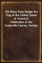 Did Betsy Ross Design the Flag of the United States of America?Publication of the Scottsville Literary Society