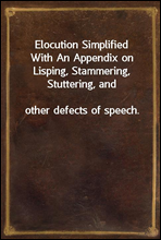 Elocution SimplifiedWith An Appendix on Lisping, Stammering, Stuttering, andother defects of speech.