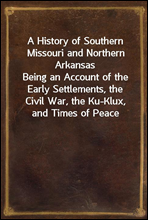 A History of Southern Missouri and Northern ArkansasBeing an Account of the Early Settlements, the Civil War, the Ku-Klux, and Times of Peace