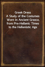 Greek DressA Study of the Costumes Worn in Ancient Greece, from Pre-Hellenic Times to the Hellenistic Age