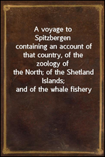 A voyage to Spitzbergencontaining an account of that country, of the zoology ofthe North; of the Shetland Islands; and of the whale fishery