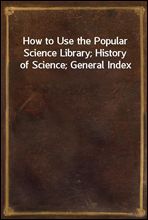 How to Use the Popular Science Library; History of Science; General Index