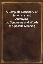 A Complete Dictionary of Synonyms and Antonymsor, Synonyms and Words of Opposite Meaning