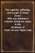 The captivity, sufferings, and escape of James ScurryWho was detained a prisoner during ten years, in thedominions of Hyder Ali and Tippoo Saib