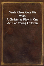 Santa Claus Gets His WishA Christmas Play in One Act For Young Children
