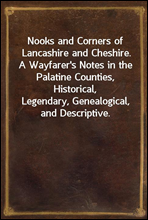 Nooks and Corners of Lancashire and Cheshire.A Wayfarer's Notes in the Palatine Counties, Historical,Legendary, Genealogical, and Descriptive.