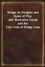 Bridge; its Priciples and Rules of Playwith Illustrative Hands and the Club Code of Bridge Laws