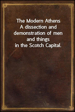 The Modern AthensA dissection and demonstration of men and things in the Scotch Capital.