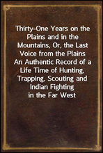 Thirty-One Years on the Plains and in the Mountains, Or, the Last Voice from the PlainsAn Authentic Record of a Life Time of Hunting, Trapping, Scouting and Indian Fighting in the Far West