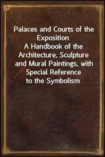 Palaces and Courts of the ExpositionA Handbook of the Architecture, Sculpture and Mural Paintings, with Special Reference to the Symbolism