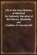 Life in the Grey Nunnery at MontrealAn Authentic Narrative of the Horrors, Mysteries, and Cruelties of Convent Life