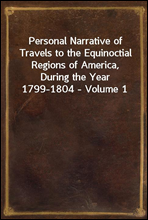 Personal Narrative of Travels to the Equinoctial Regions of America, During the Year 1799-1804 - Volume 1