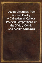 Quaint Gleanings from Ancient PoetryA Collection of Curious Poetical Compositions of the XVIth, XVIIth, and XVIIIth Centuries