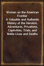 Woman on the American FrontierA Valuable and Authentic History of the Heroism, Adventures, Privations, Captivities, Trials, and Noble Lives and Deaths of the 