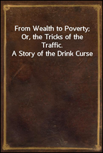 From Wealth to Poverty; Or, the Tricks of the Traffic. A Story of the Drink Curse