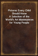 Pictures Every Child Should KnowA Selection of the World's Art Masterpieces for Young People