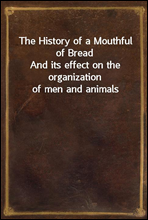 The History of a Mouthful of BreadAnd its effect on the organization of men and animals