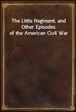 The Little Regiment, and Other Episodes of the American Civil War